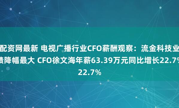 配资网最新 电视广播行业CFO薪酬观察：流金科技业绩降幅最大 CFO徐文海年薪63.39万元同比增长22.7%