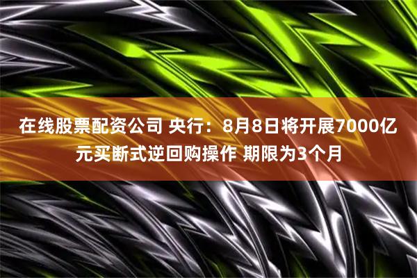 在线股票配资公司 央行：8月8日将开展7000亿元买断式逆回购操作 期限为3个月