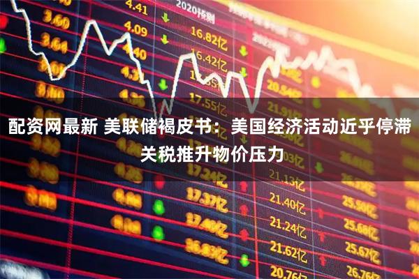 配资网最新 美联储褐皮书：美国经济活动近乎停滞 关税推升物价压力