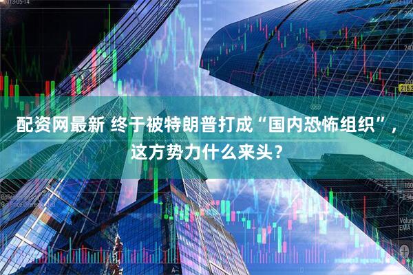 配资网最新 终于被特朗普打成“国内恐怖组织”，这方势力什么来头？