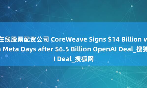 在线股票配资公司 CoreWeave Signs $14 Billion with Meta Days after $6.5 Billion OpenAI Deal_搜狐网