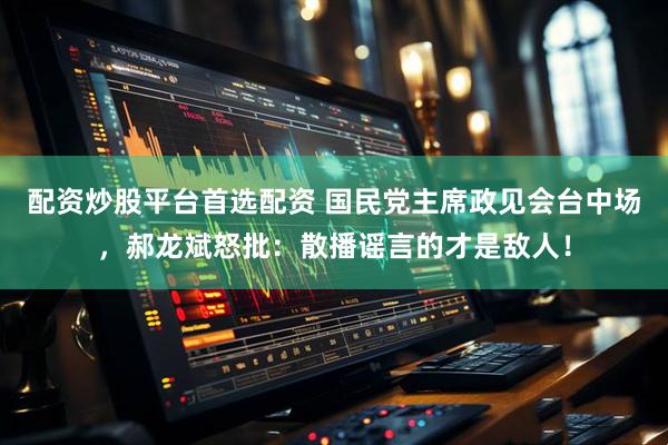 配资炒股平台首选配资 国民党主席政见会台中场，郝龙斌怒批：散播谣言的才是敌人！