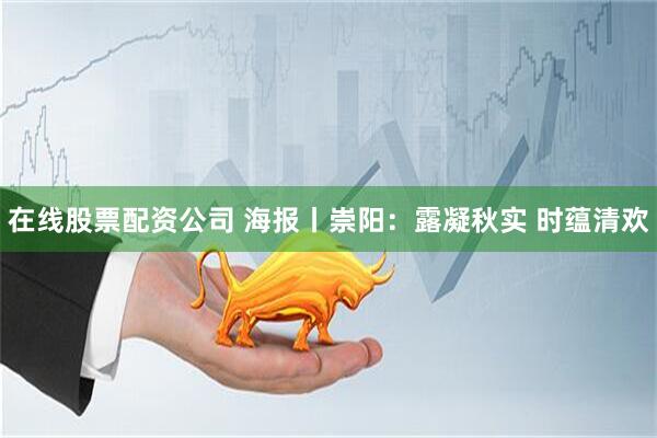 在线股票配资公司 海报丨崇阳：露凝秋实 时蕴清欢