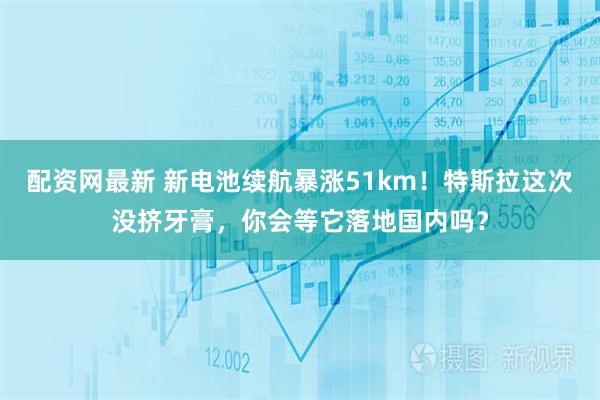 配资网最新 新电池续航暴涨51km！特斯拉这次没挤牙膏，你会等它落地国内吗？
