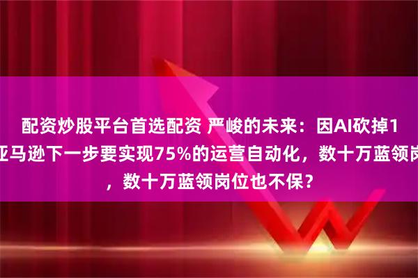 配资炒股平台首选配资 严峻的未来：因AI砍掉10%白领，亚马逊下一步要实现75%的运营自动化，数十万蓝领岗位也不保？
