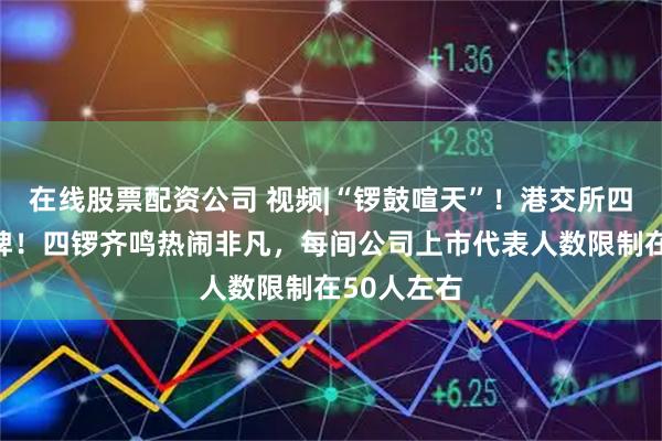 在线股票配资公司 视频|“锣鼓喧天”！港交所四支新股挂牌！四锣齐鸣热闹非凡，每间公司上市代表人数限制在50人左右