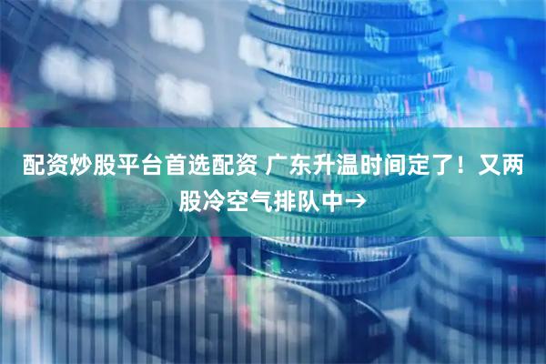 配资炒股平台首选配资 广东升温时间定了！又两股冷空气排队中→