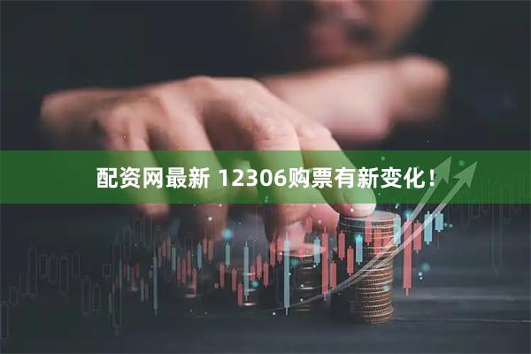 配资网最新 12306购票有新变化！