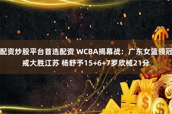 配资炒股平台首选配资 WCBA揭幕战：广东女篮领冠戒大胜江苏 杨舒予15+6+7罗欣棫21分
