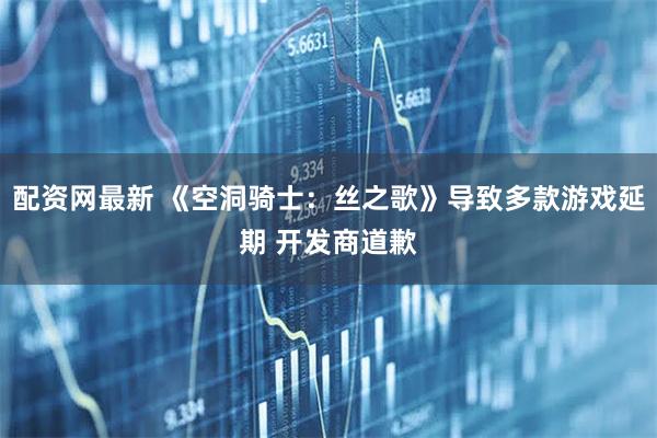 配资网最新 《空洞骑士：丝之歌》导致多款游戏延期 开发商道歉