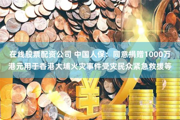 在线股票配资公司 中国人保：同意捐赠1000万港元用于香港大埔火灾事件受灾民众紧急救援等