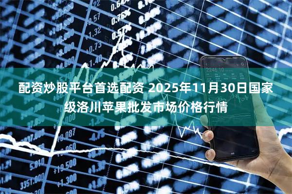 配资炒股平台首选配资 2025年11月30日国家级洛川苹果批发市场价格行情