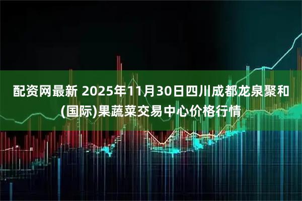 配资网最新 2025年11月30日四川成都龙泉聚和(国际)果蔬菜交易中心价格行情