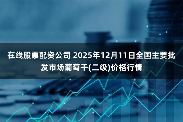 在线股票配资公司 2025年12月11日全国主要批发市场葡萄干(二级)价格行情