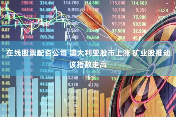 在线股票配资公司 澳大利亚股市上涨 矿业股推动该指数走高