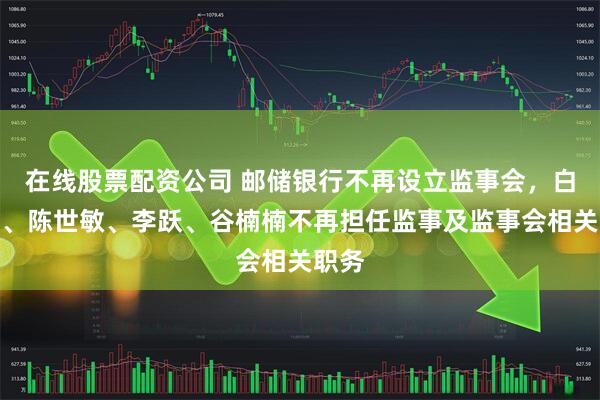 在线股票配资公司 邮储银行不再设立监事会，白建军、陈世敏、李跃、谷楠楠不再担任监事及监事会相关职务