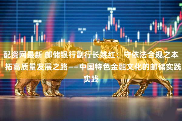 配资网最新 邮储银行副行长姚红：守依法合规之本  拓高质量发展之路——中国特色金融文化的邮储实践