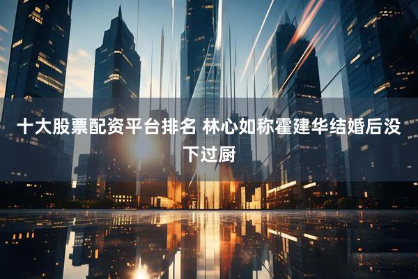 十大股票配资平台排名 林心如称霍建华结婚后没下过厨