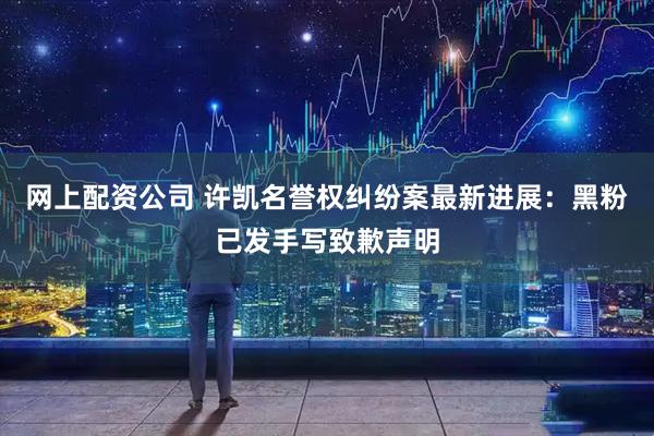 网上配资公司 许凯名誉权纠纷案最新进展：黑粉已发手写致歉声明