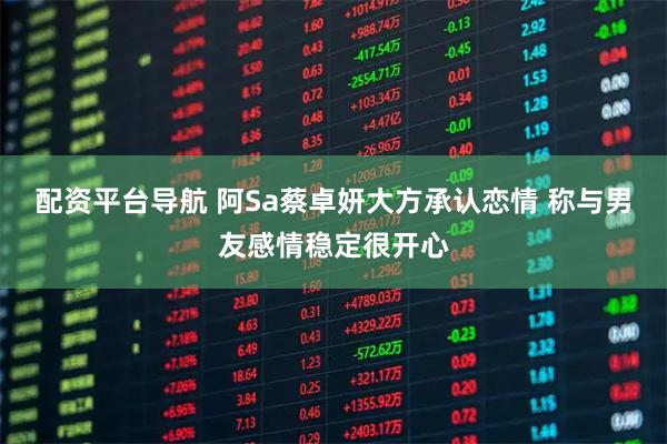 配资平台导航 阿Sa蔡卓妍大方承认恋情 称与男友感情稳定很开心