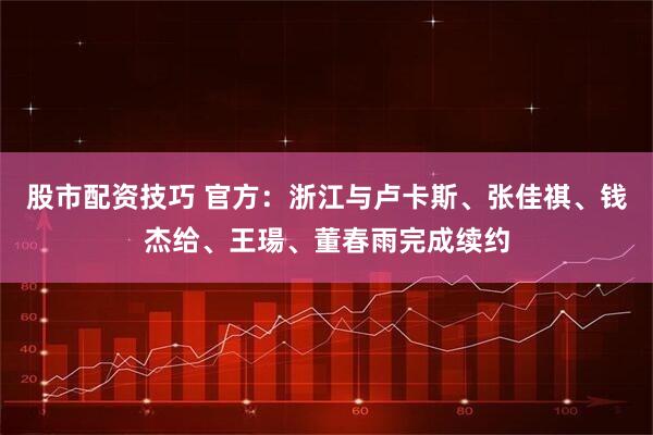 股市配资技巧 官方:浙江与卢卡斯、张佳祺、钱杰给、王瑒、董春雨完成续约