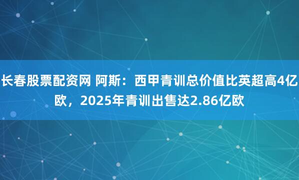 长春股票配资网 阿斯：西甲青训总价值比英超高4亿欧，2025年青训出售达2.86亿欧