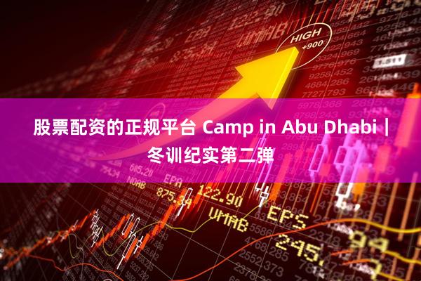 股票配资的正规平台 Camp in Abu Dhabi｜冬训纪实第二弹
