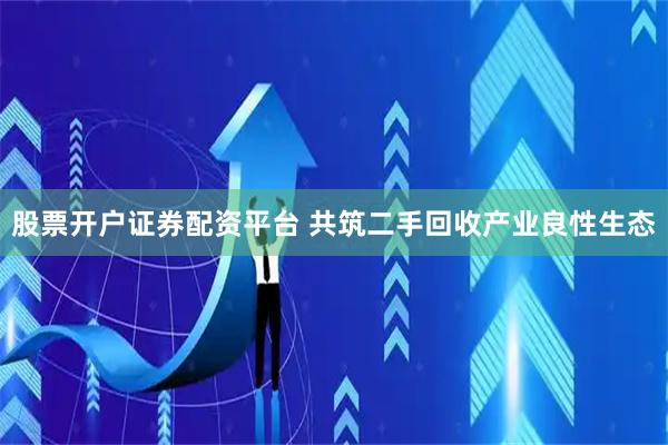 股票开户证券配资平台 共筑二手回收产业良性生态