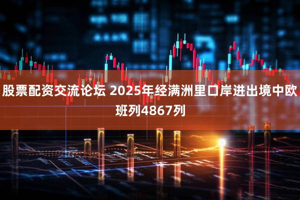 股票配资交流论坛 2025年经满洲里口岸进出境中欧班列4867列