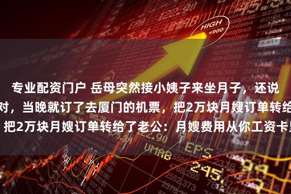 专业配资门户 岳母突然接小姨子来坐月子，还说已经请了月嫂，我没反对，当晚就订了去厦门的机票，把2万块月嫂订单转给了老公：月嫂费用从你工资卡里扣
