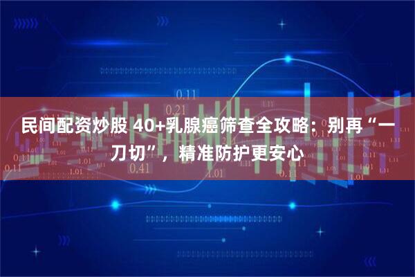 民间配资炒股 40+乳腺癌筛查全攻略：别再“一刀切”，精准防护更安心