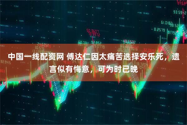 中国一线配资网 傅达仁因太痛苦选择安乐死，遗言似有悔意，可为时已晚