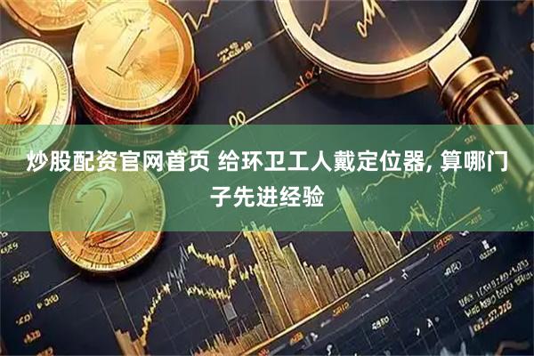 炒股配资官网首页 给环卫工人戴定位器, 算哪门子先进经验