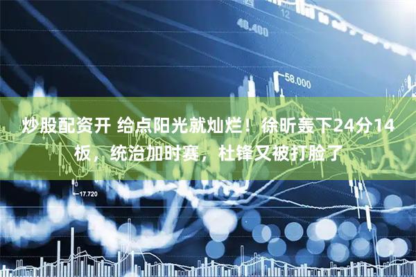 炒股配资开 给点阳光就灿烂！徐昕轰下24分14板，统治加时赛，杜锋又被打脸了