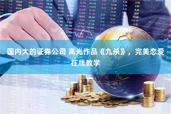 国内大的证券公司 高光作品《九杀》，完美恋爱在线教学
