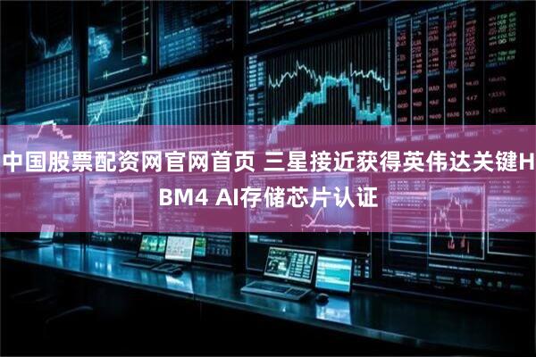 中国股票配资网官网首页 三星接近获得英伟达关键HBM4 AI存储芯片认证