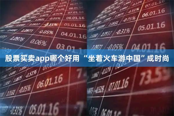 股票买卖app哪个好用 “坐着火车游中国”成时尚