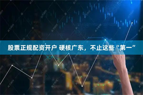 股票正规配资开户 硬核广东，不止这些“第一”