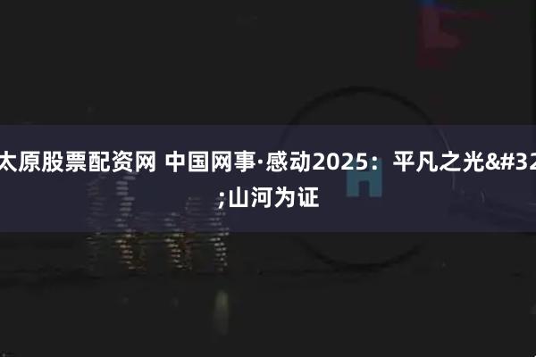 太原股票配资网 中国网事·感动2025：平凡之光 山河为证