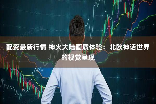 配资最新行情 神火大陆画质体验：北欧神话世界的视觉呈现