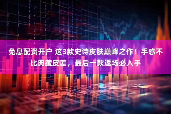 免息配资开户 这3款史诗皮肤巅峰之作！手感不比典藏皮差，最后一款返场必入手