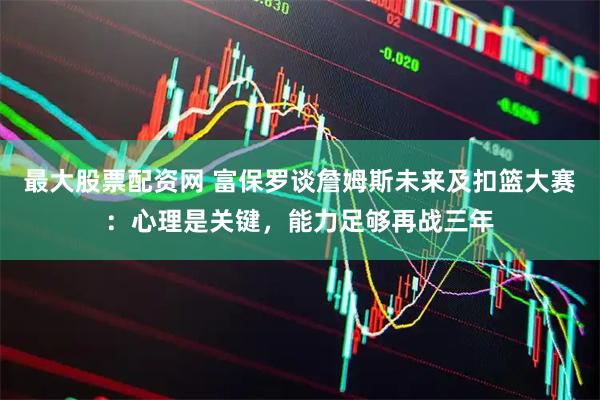 最大股票配资网 富保罗谈詹姆斯未来及扣篮大赛：心理是关键，能力足够再战三年