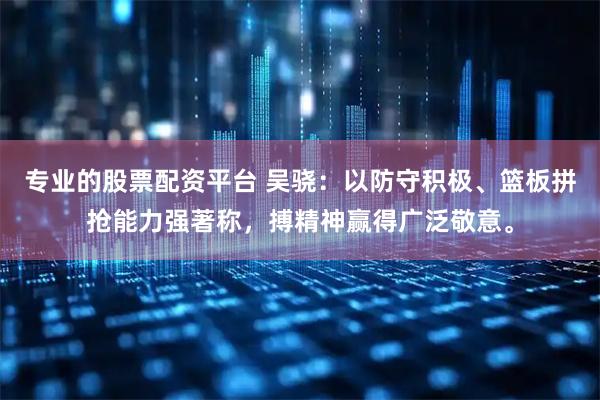 专业的股票配资平台 吴骁：以防守积极、篮板拼抢能力强著称，搏精神赢得广泛敬意。