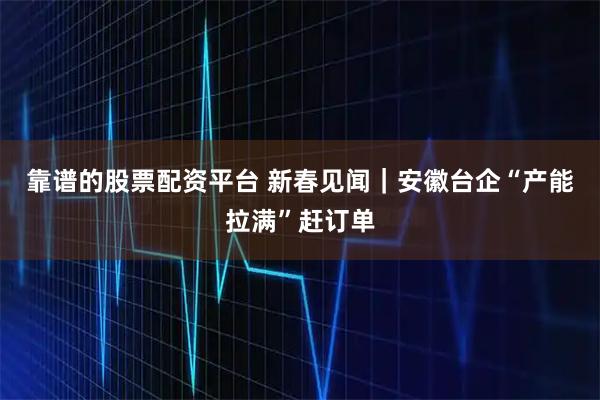 靠谱的股票配资平台 新春见闻｜安徽台企“产能拉满”赶订单