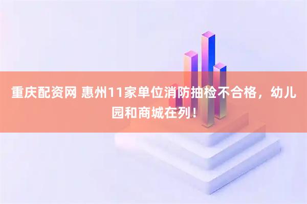 重庆配资网 惠州11家单位消防抽检不合格，幼儿园和商城在列！