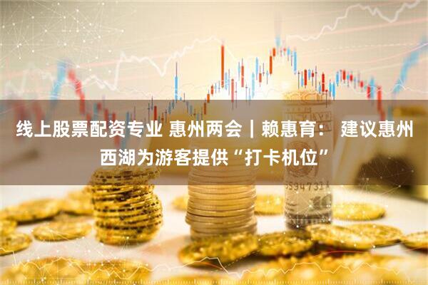 线上股票配资专业 惠州两会｜赖惠育： 建议惠州西湖为游客提供“打卡机位”