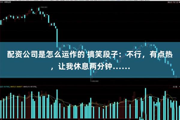 配资公司是怎么运作的 搞笑段子：不行，有点热，让我休息两分钟……