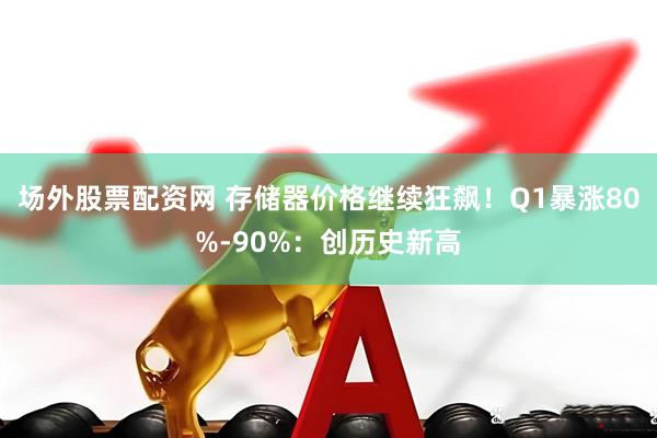 场外股票配资网 存储器价格继续狂飙！Q1暴涨80%-90%：创历史新高