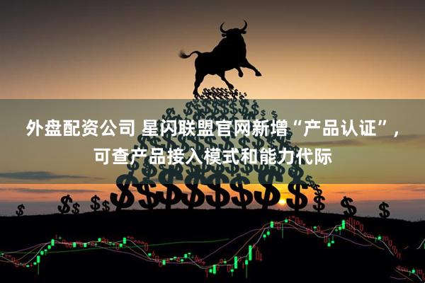 外盘配资公司 星闪联盟官网新增“产品认证”，可查产品接入模式和能力代际