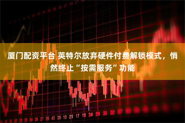 厦门配资平台 英特尔放弃硬件付费解锁模式，悄然终止“按需服务”功能